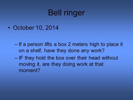 Bell ringer October 10, 2014 –If a person lifts a box 2 meters high to place it on a shelf, have they done any work? –IF they hold the box over their head.