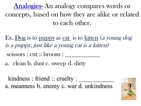 Analogies-Analogies- An analogy compares words or concepts, based on how they are alike or related to each other. Ex. Dog is to puppy as cat is to kitten.