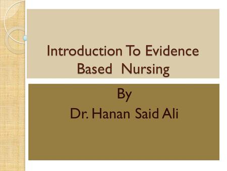 Introduction To Evidence Based Nursing By Dr. Hanan Said Ali.