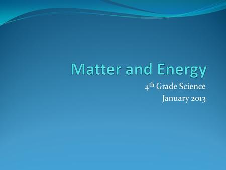 4 th Grade Science January 2013. What are the basic properties that scientists use to describe matter?