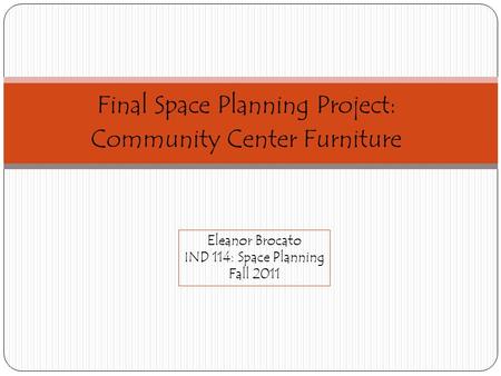 Final Space Planning Project: Community Center Furniture Eleanor Brocato IND 114: Space Planning Fall 2011.