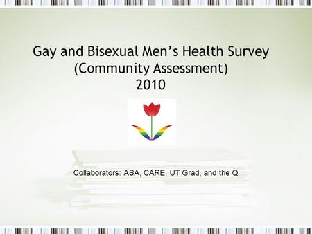 Gay and Bisexual Men’s Health Survey (Community Assessment) 2010 Collaborators: ASA, CARE, UT Grad, and the Q.