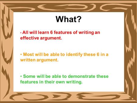 What? All will learn 6 features of writing an effective argument. Most will be able to identify these 6 in a written argument. Some will be able to demonstrate.