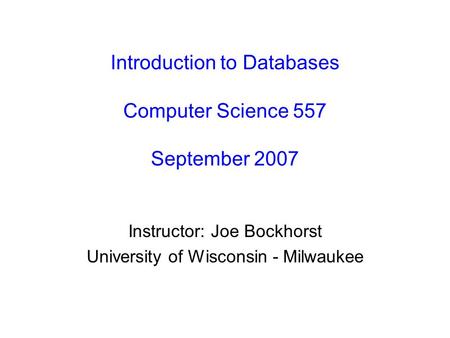 Introduction to Databases Computer Science 557 September 2007 Instructor: Joe Bockhorst University of Wisconsin - Milwaukee.