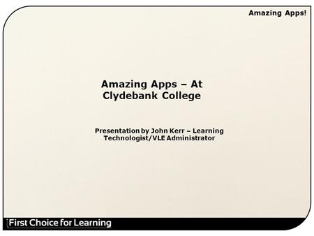 Amazing Apps! Amazing Apps – At Clydebank College Presentation by John Kerr – Learning Technologist/VLE Administrator.
