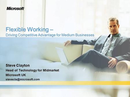 Flexible Working – Driving Competitive Advantage for Medium Businesses Steve Clayton Head of Technology for Midmarket Microsoft UK