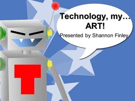 Technology, my… ART! Presented by Shannon Finley.