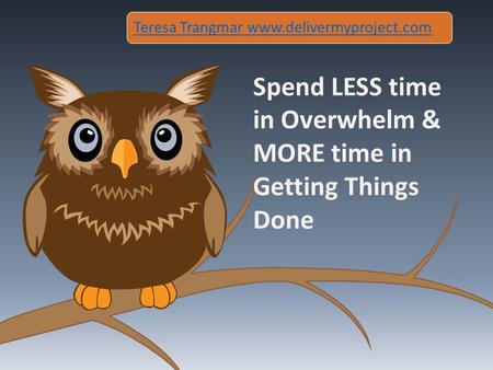 Spend LESS time in Overwhelm & MORE time in Getting Things Done Teresa Trangmar www.delivermyproject.com.
