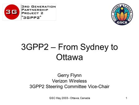 GSC May 2003 - Ottawa, Canada1 3GPP2 – From Sydney to Ottawa Gerry Flynn Verizon Wireless 3GPP2 Steering Committee Vice-Chair.