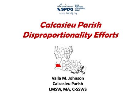 Calcasieu Parish Disproportionality Efforts Valla M. Johnson Calcasieu Parish LMSW, MA, C-SSWS www.laspdg.org.