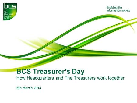 BCS Treasurer’s Day How Headquarters and The Treasurers work together 6th March 2013.