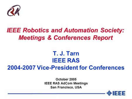 IEEE Robotics and Automation Society: Meetings & Conferences Report T. J. Tarn IEEE RAS 2004-2007 Vice-President for Conferences October 2005 IEEE RAS.