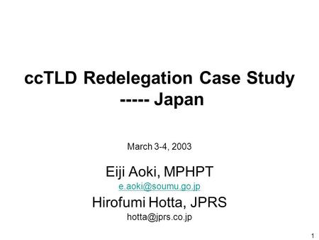 1 ccTLD Redelegation Case Study ----- Japan Eiji Aoki, MPHPT Hirofumi Hotta, JPRS March 3-4, 2003.