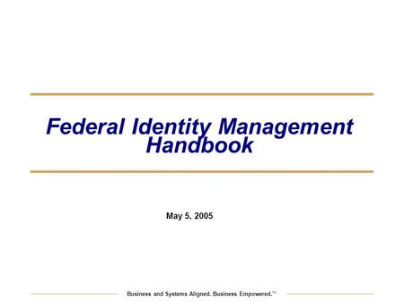 Business and Systems Aligned. Business Empowered. TM Federal Identity Management Handbook May 5, 2005.