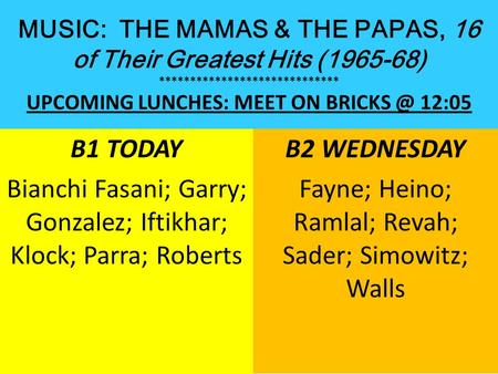 MUSIC: THE MAMAS & THE PAPAS, 16 of Their Greatest Hits (1965-68) ***************************** UPCOMING LUNCHES: MEET ON 12:05 B1 TODAY Bianchi.