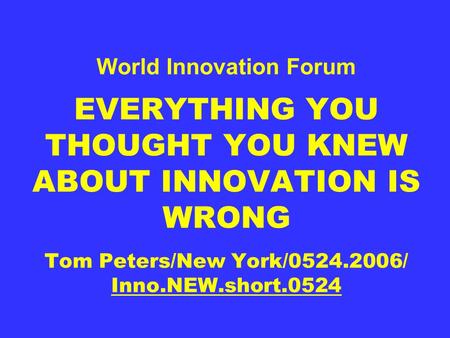 World Innovation Forum EVERYTHING YOU THOUGHT YOU KNEW ABOUT INNOVATION IS WRONG Tom Peters/New York/0524.2006/ Inno.NEW.short.0524.