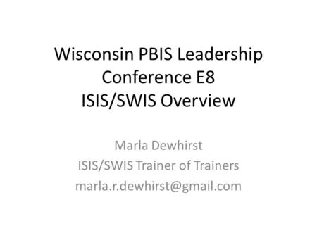Wisconsin PBIS Leadership Conference E8 ISIS/SWIS Overview Marla Dewhirst ISIS/SWIS Trainer of Trainers