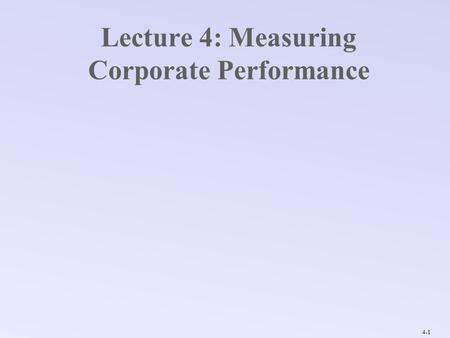 4-1 Lecture 4: Measuring Corporate Performance. 4-2 Corporate Performance Calculations: Financial Ratios Underlying Data: Corporate Financials & Market.