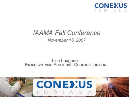 Lisa Laughner Executive vice President, Conexus Indiana IAAMA Fall Conference November 15, 2007.