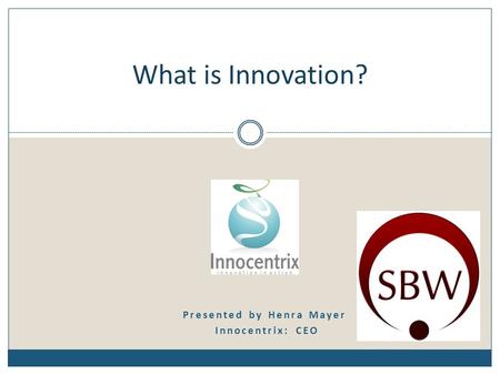 Presented by Henra Mayer Innocentrix: CEO What is Innovation?