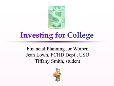1 Investing for College Financial Planning for Women Jean Lown, FCHD Dept., USU Tiffany Smith, student.