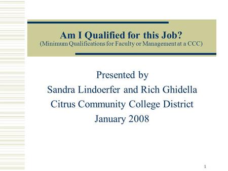 1 Am I Qualified for this Job? (Minimum Qualifications for Faculty or Management at a CCC) Presented by Sandra Lindoerfer and Rich Ghidella Citrus Community.