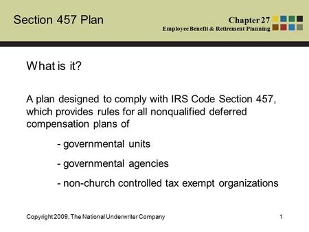 Section 457 Plan Chapter 27 Employee Benefit & Retirement Planning Copyright 2009, The National Underwriter Company1 What is it? A plan designed to comply.