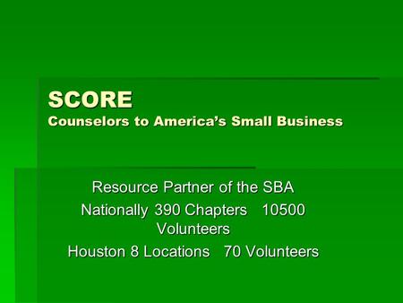 SCORE Counselors to America’s Small Business Resource Partner of the SBA Nationally 390 Chapters 10500 Volunteers Houston 8 Locations 70 Volunteers.