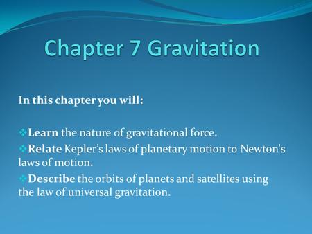 In this chapter you will:  Learn the nature of gravitational force.  Relate Kepler’s laws of planetary motion to Newton's laws of motion.  Describe.
