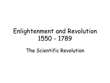 Enlightenment and Revolution 1550 - 1789 The Scientific Revolution.