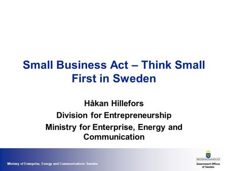 Ministry of Enterprise, Energy and Communications Sweden Small Business Act – Think Small First in Sweden Håkan Hillefors Division for Entrepreneurship.
