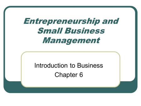 Entrepreneurship and Small Business Management Introduction to Business Chapter 6.