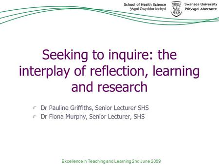 Excellence in Teaching and Learning 2nd June 2009 Seeking to inquire: the interplay of reflection, learning and research Dr Pauline Griffiths, Senior Lecturer.