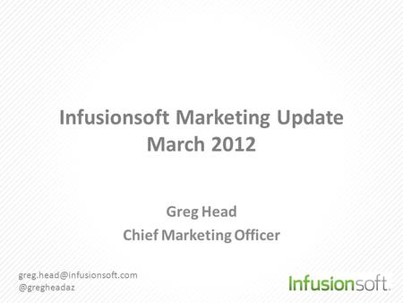 Infusionsoft Marketing Update March 2012 Greg Head Chief Marketing