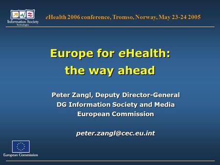 Europe for eHealth: the way ahead eHealth 2006 conference, Tromso, Norway, May 23-24 2005 Peter Zangl, Deputy Director-General DG Information Society and.