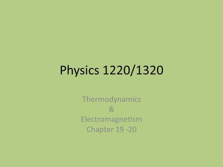 Physics 1220/1320 Thermodynamics & Electromagnetism Chapter 19 -20.