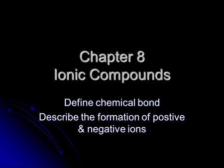 Chapter 8 Ionic Compounds Define chemical bond Describe the formation of postive & negative ions.
