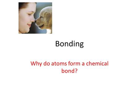 Bonding Why do atoms form a chemical bond?. 1. The positive nucleus of one atom and the negative electrons of another are attracted 2. there is attraction.