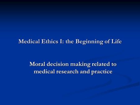 Medical Ethics I: the Beginning of Life Moral decision making related to medical research and practice.