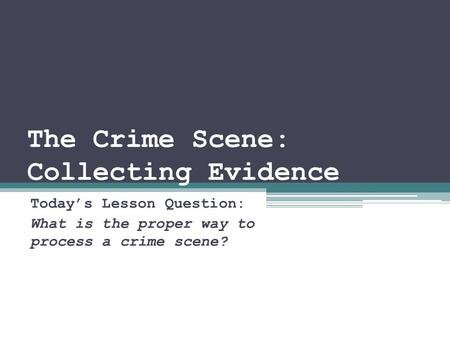 The Crime Scene: Collecting Evidence Today’s Lesson Question: What is the proper way to process a crime scene?