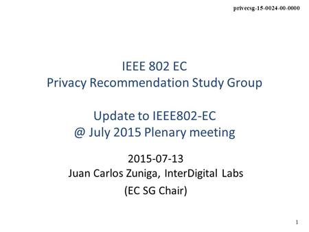 1 privecsg-15-0024-00-0000 IEEE 802 EC Privacy Recommendation Study Group Update to July 2015 Plenary meeting 2015-07-13 Juan Carlos Zuniga,