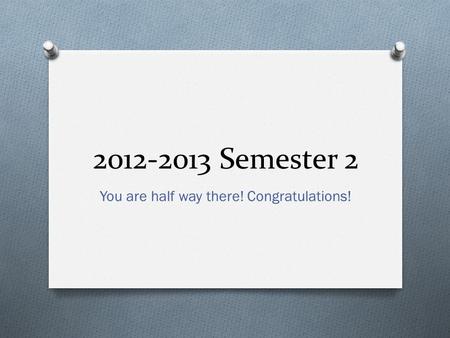 2012-2013 Semester 2 You are half way there! Congratulations!