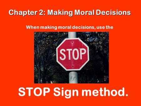 Chapter 2: Making Moral Decisions When making moral decisions, use the STOP Sign method.