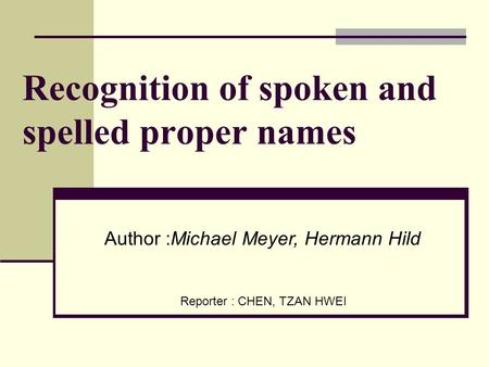 Recognition of spoken and spelled proper names Reporter : CHEN, TZAN HWEI Author :Michael Meyer, Hermann Hild.