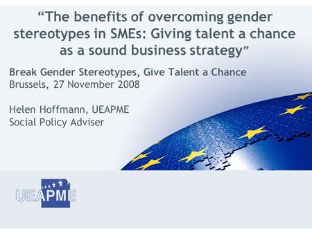 Break Gender Stereotypes, Give Talent a Chance Brussels, 27 November 2008 Helen Hoffmann, UEAPME Social Policy Adviser “The benefits of overcoming gender.
