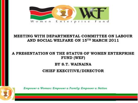MEETING WITH DEPARTMENTAL COMMITTEE ON LABOUR AND SOCIAL WELFARE ON 15 TH MARCH 2011 A PRESENTATION ON THE STATUS OF WOMEN ENTERPRISE FUND (WEF) BY S.T.