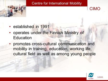3/2005 CIMO’s CIMO Centre for International Mobility established in 1991 operates under the Finnish Ministry of Education promotes cross-cultural communication.