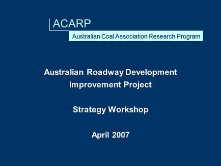 ACARP Australian Roadway Development Improvement Project Strategy Workshop April 2007.