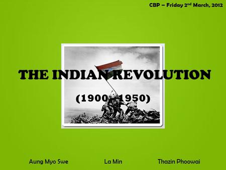 THE INDIAN REVOLUTION (1900 – 1950) Aung Myo SweLa MinThazin Phoowai CBP – Friday 2 nd March, 2012.