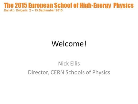 Welcome! Nick Ellis Director, CERN Schools of Physics.